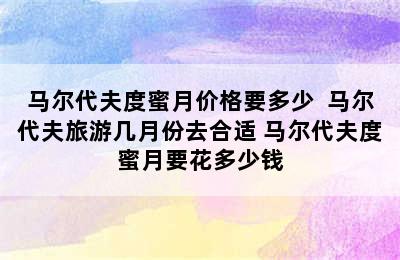 马尔代夫度蜜月价格要多少  马尔代夫旅游几月份去合适 马尔代夫度蜜月要花多少钱